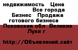 недвижимость › Цена ­ 40 000 000 - Все города Бизнес » Продажа готового бизнеса   . Псковская обл.,Великие Луки г.